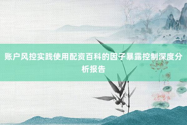 账户风控实践使用配资百科的因子暴露控制深度分析报告