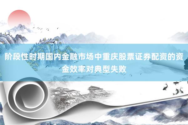 阶段性时期国内金融市场中重庆股票证券配资的资金效率对典型失败