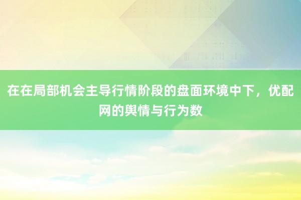 在在局部机会主导行情阶段的盘面环境中下，优配网的舆情与行为数