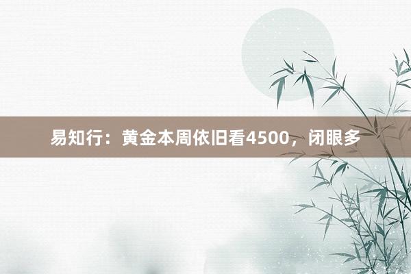 易知行：黄金本周依旧看4500，闭眼多