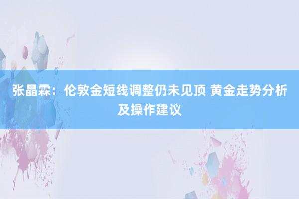 张晶霖：伦敦金短线调整仍未见顶 黄金走势分析及操作建议