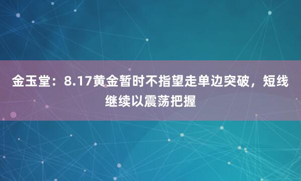 金玉堂：8.17黄金暂时不指望走单边突破，短线继续以震荡把握