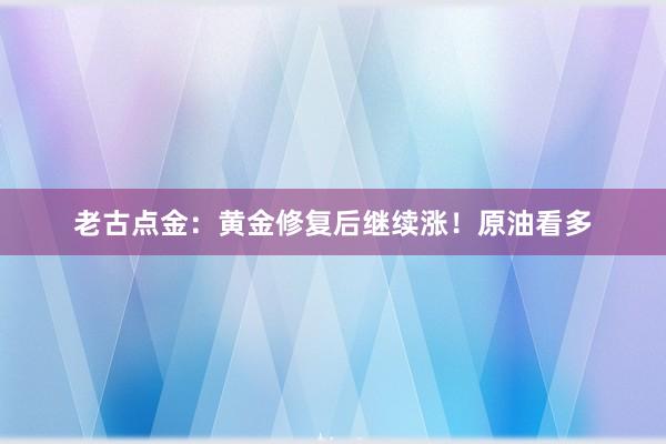老古点金：黄金修复后继续涨！原油看多
