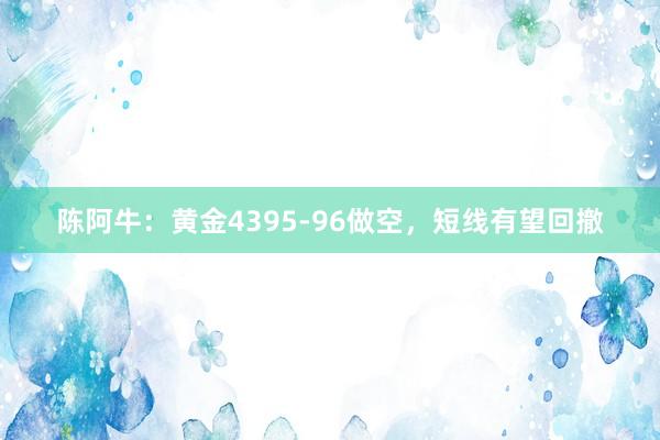陈阿牛：黄金4395-96做空，短线有望回撤
