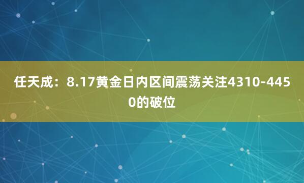 任天成：8.17黄金日内区间震荡关注4310-4450的破位