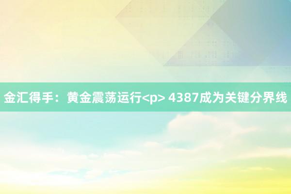 金汇得手：黄金震荡运行<p> 4387成为关键分界线