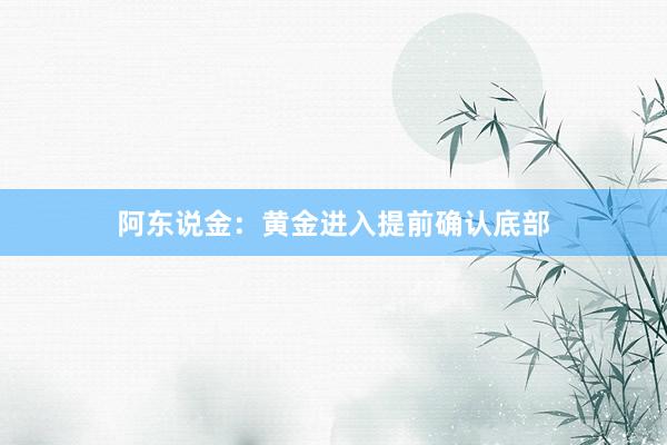 阿东说金：黄金进入提前确认底部