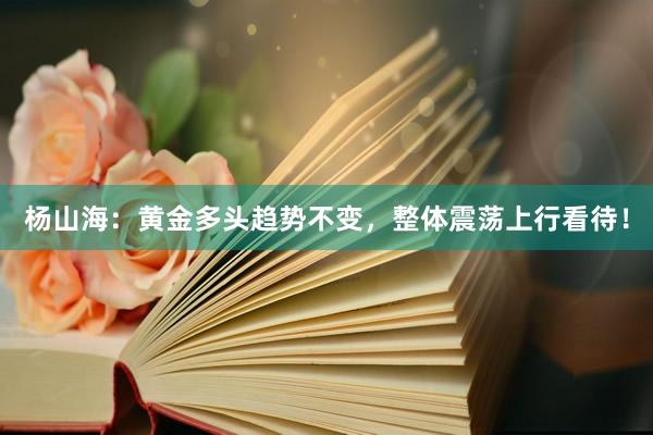 杨山海：黄金多头趋势不变，整体震荡上行看待！