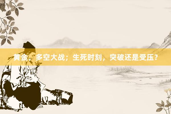 黄金，多空大战；生死时刻，突破还是受压？