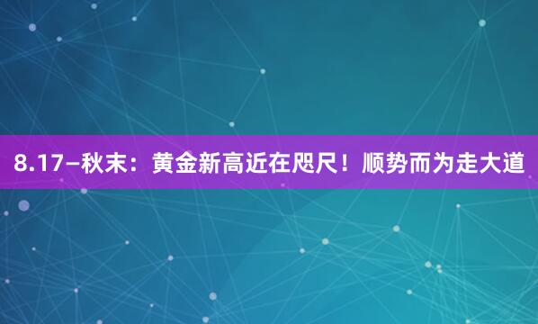 8.17—秋末：黄金新高近在咫尺！顺势而为走大道