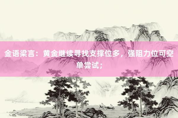 金语梁言：黄金继续寻找支撑位多，强阻力位可空单尝试；