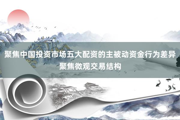 聚焦中国投资市场五大配资的主被动资金行为差异聚焦微观交易结构