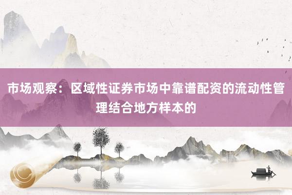 市场观察：区域性证券市场中靠谱配资的流动性管理结合地方样本的