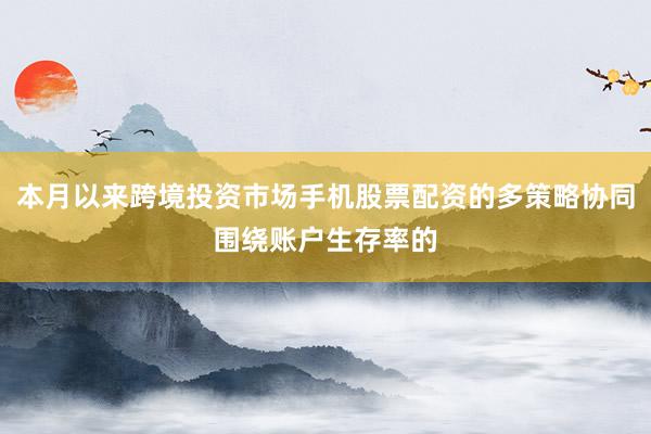 本月以来跨境投资市场手机股票配资的多策略协同围绕账户生存率的
