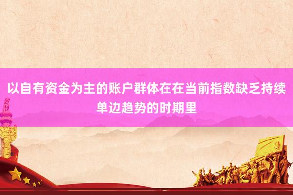 以自有资金为主的账户群体在在当前指数缺乏持续单边趋势的时期里