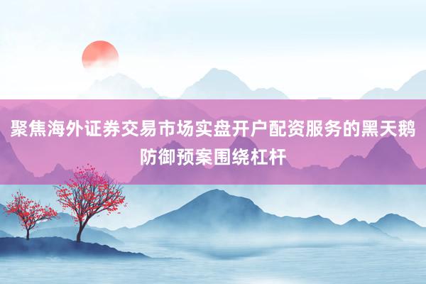 聚焦海外证券交易市场实盘开户配资服务的黑天鹅防御预案围绕杠杆