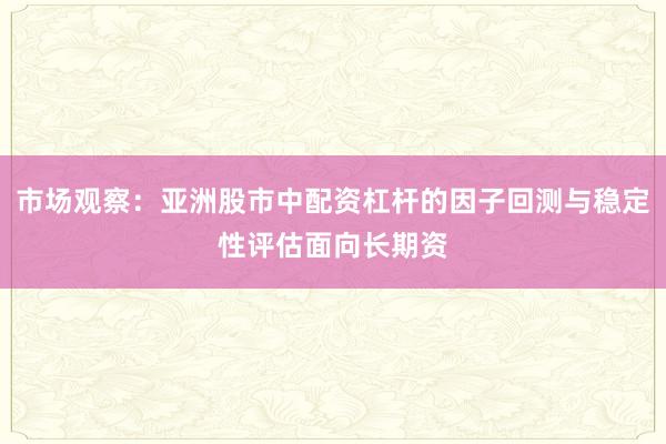 市场观察：亚洲股市中配资杠杆的因子回测与稳定性评估面向长期资