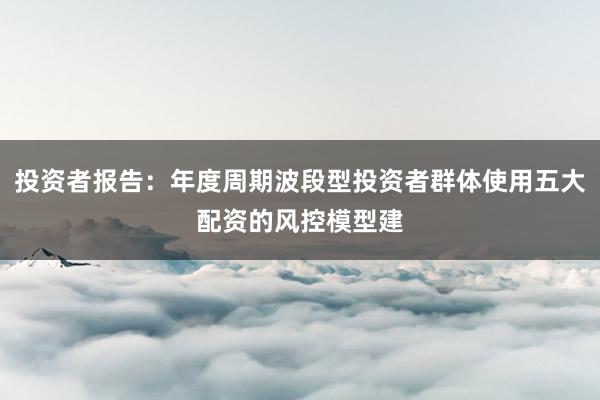 投资者报告：年度周期波段型投资者群体使用五大配资的风控模型建
