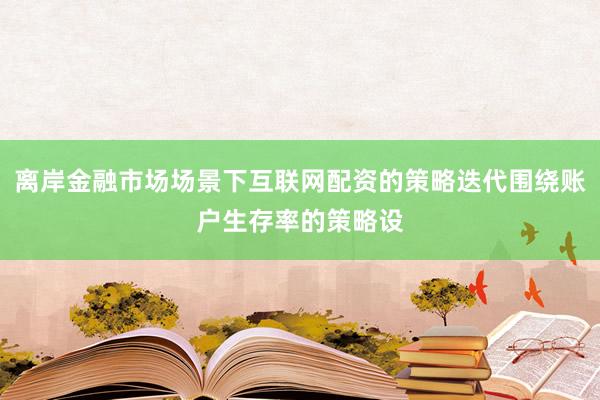 离岸金融市场场景下互联网配资的策略迭代围绕账户生存率的策略设