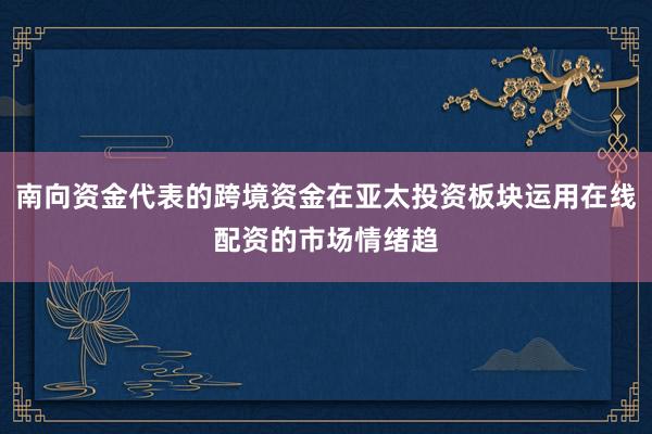 南向资金代表的跨境资金在亚太投资板块运用在线配资的市场情绪趋