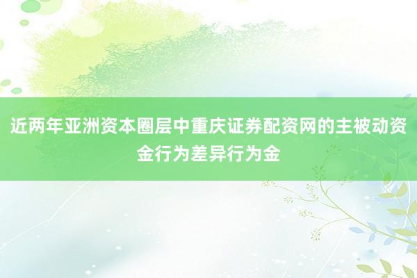 近两年亚洲资本圈层中重庆证券配资网的主被动资金行为差异行为金