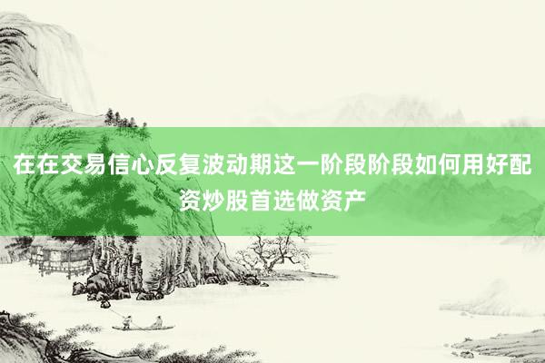 在在交易信心反复波动期这一阶段阶段如何用好配资炒股首选做资产