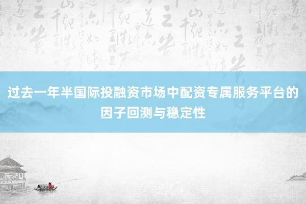 过去一年半国际投融资市场中配资专属服务平台的因子回测与稳定性