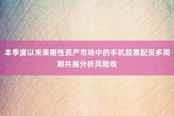 本季度以来策略性资产市场中的手机股票配资多周期共振分析风险收
