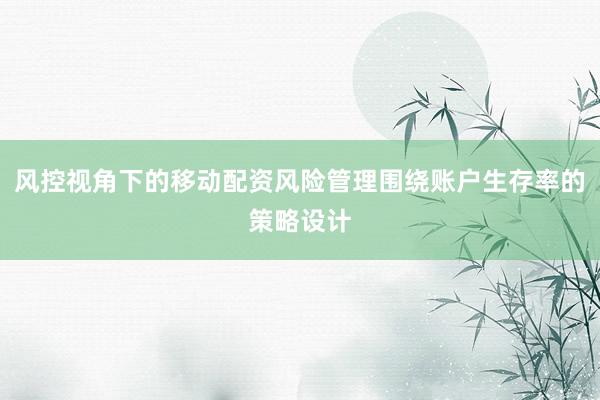 风控视角下的移动配资风险管理围绕账户生存率的策略设计