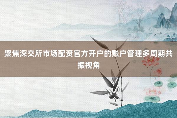 聚焦深交所市场配资官方开户的账户管理多周期共振视角