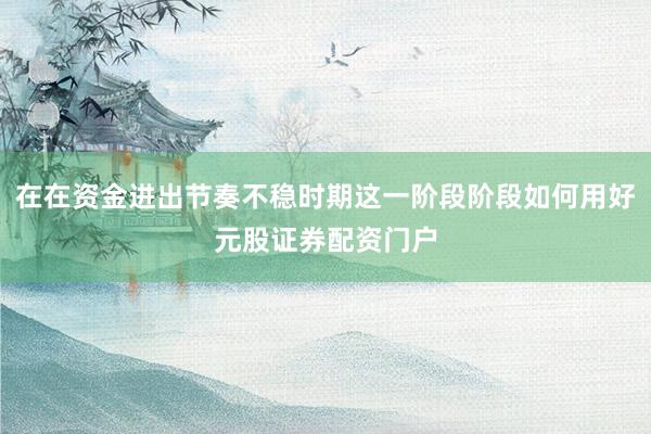 在在资金进出节奏不稳时期这一阶段阶段如何用好元股证券配资门户