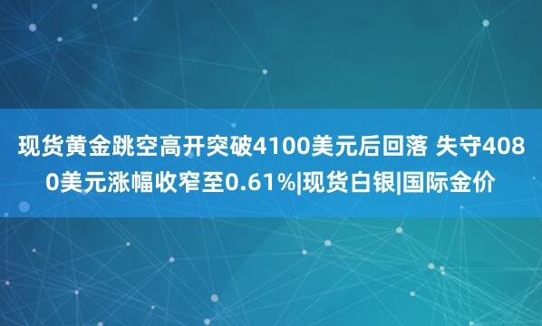 现货黄金跳空高开突破4100美元后回落 失守4080美元涨幅收窄至0.61%|现货白银|国际金价
