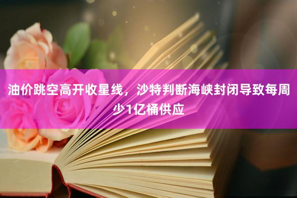 油价跳空高开收星线，沙特判断海峡封闭导致每周少1亿桶供应