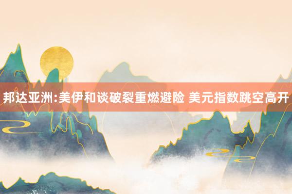 邦达亚洲:美伊和谈破裂重燃避险 美元指数跳空高开