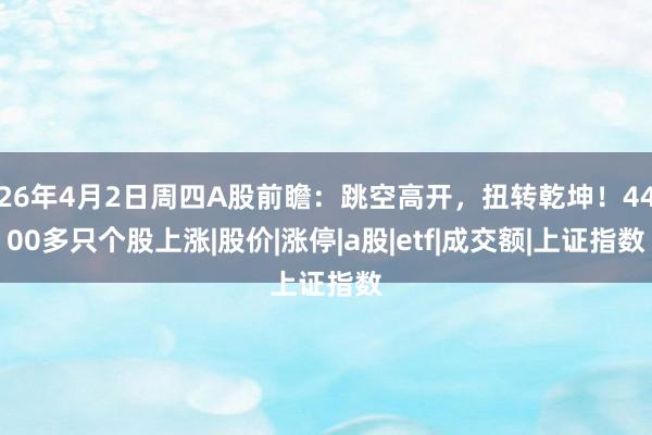26年4月2日周四A股前瞻：跳空高开，扭转乾坤！4400多只个股上涨|股价|涨停|a股|etf|成交额|上证指数