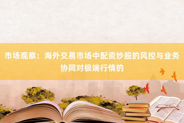 市场观察：海外交易市场中配资炒股的风控与业务协同对极端行情的