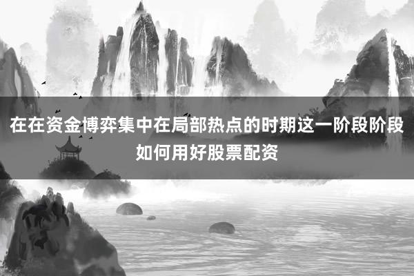 在在资金博弈集中在局部热点的时期这一阶段阶段如何用好股票配资