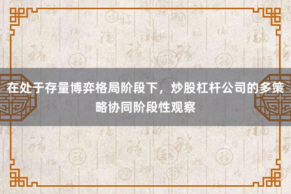在处于存量博弈格局阶段下，炒股杠杆公司的多策略协同阶段性观察