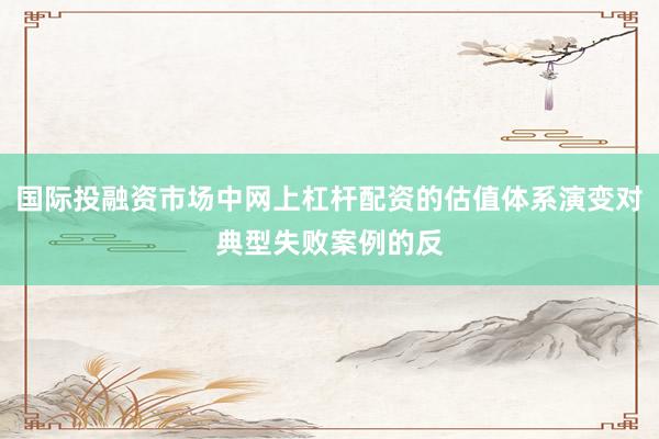 国际投融资市场中网上杠杆配资的估值体系演变对典型失败案例的反
