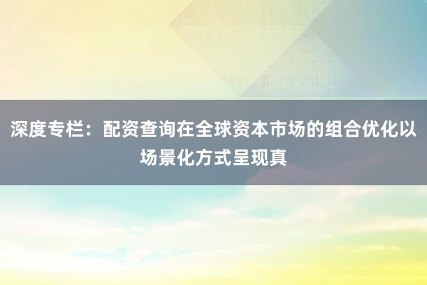 深度专栏：配资查询在全球资本市场的组合优化以场景化方式呈现真
