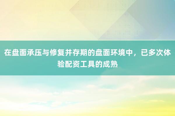 在盘面承压与修复并存期的盘面环境中，已多次体验配资工具的成熟
