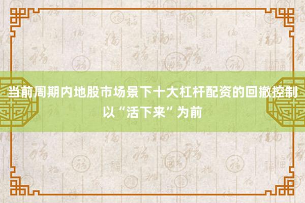 当前周期内地股市场景下十大杠杆配资的回撤控制以“活下来”为前
