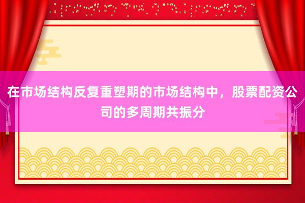 在市场结构反复重塑期的市场结构中,股票配资公司的多周期共振分