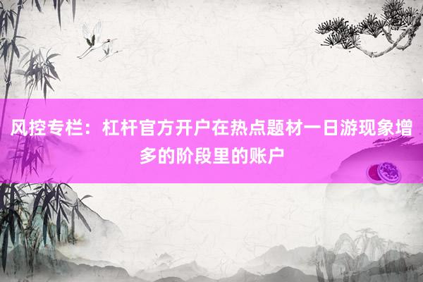 风控专栏：杠杆官方开户在热点题材一日游现象增多的阶段里的账户