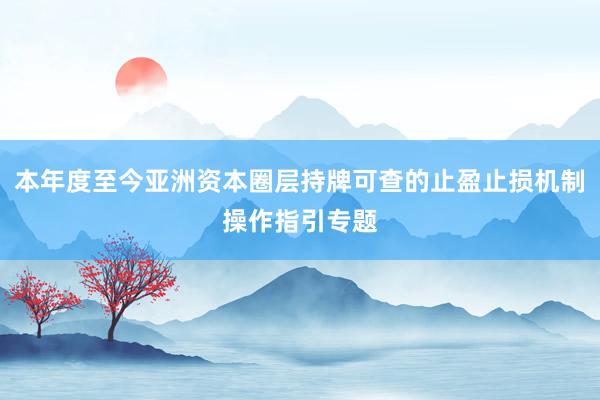 本年度至今亚洲资本圈层持牌可查的止盈止损机制操作指引专题