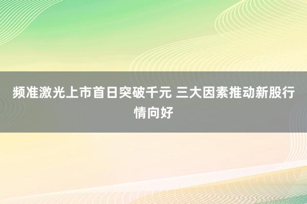 频准激光上市首日突破千元 三大因素推动新股行情向好