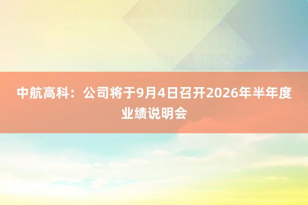 中航高科：公司将于9月4日召开2026年半年度业绩说明会