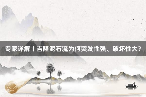 专家详解丨吉隆泥石流为何突发性强、破坏性大？
