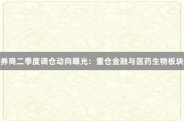 券商二季度调仓动向曝光：重仓金融与医药生物板块