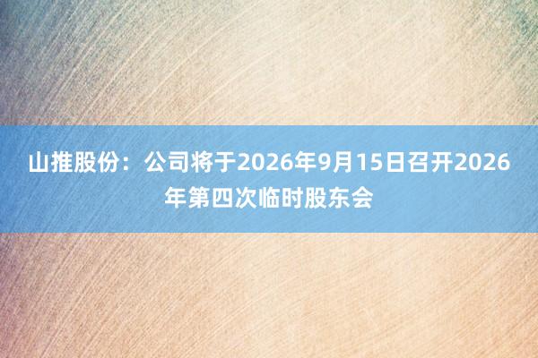 山推股份：公司将于2026年9月15日召开2026年第四次临时股东会